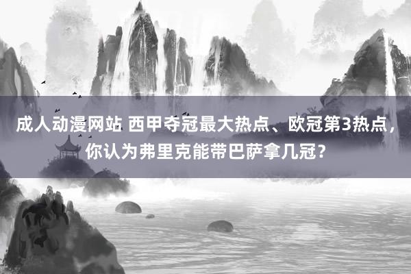 成人动漫网站 西甲夺冠最大热点、欧冠第3热点，你认为弗里克能带巴萨拿几冠？