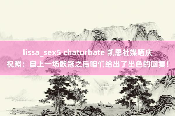 lissa_sex5 chaturbate 凯恩社媒晒庆祝照：自上一场欧冠之后咱们给出了出色的回复！