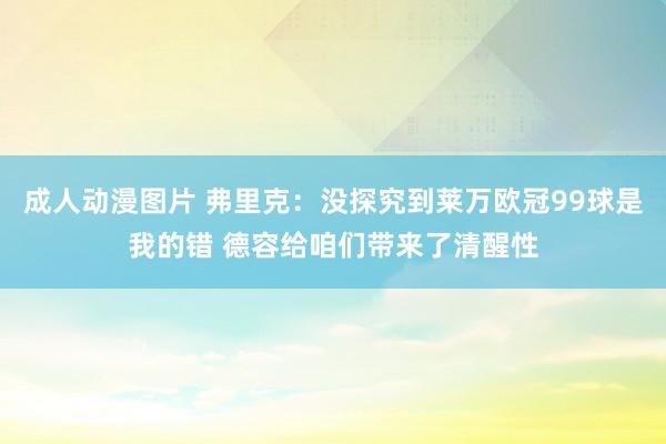 成人动漫图片 弗里克：没探究到莱万欧冠99球是我的错 德容给咱们带来了清醒性