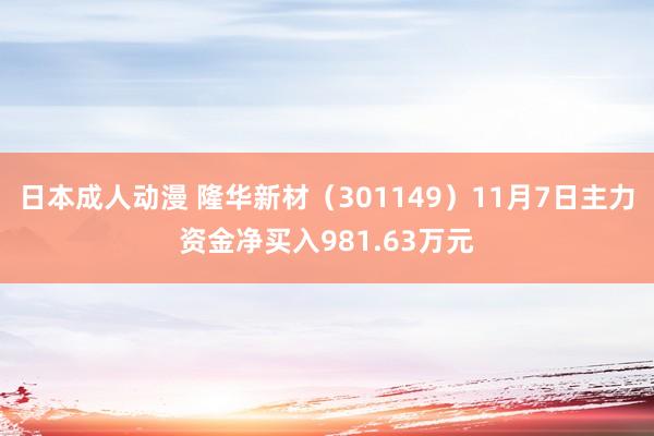 日本成人动漫 隆华新材（301149）11月7日主力资金净买入981.63万元