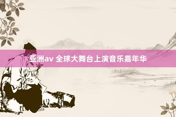 亚洲av 全球大舞台上演音乐嘉年华