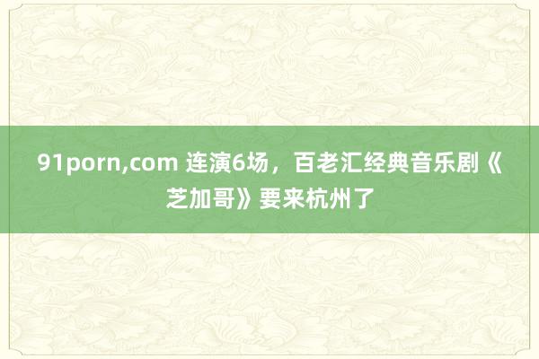 91porn，com 连演6场，百老汇经典音乐剧《芝加哥》要来杭州了