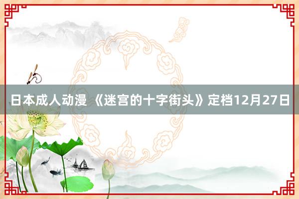 日本成人动漫 《迷宫的十字街头》定档12月27日