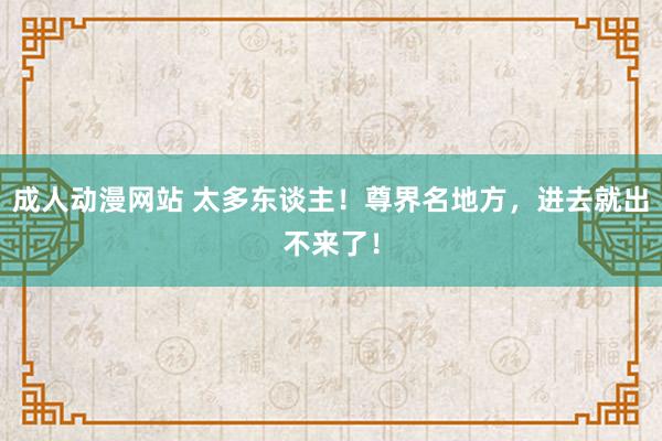 成人动漫网站 太多东谈主！尊界名地方，进去就出不来了！