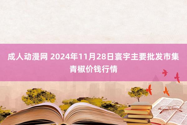 成人动漫网 2024年11月28日寰宇主要批发市集青椒价钱行情