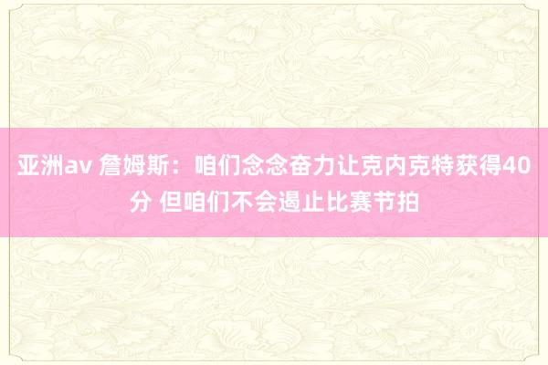 亚洲av 詹姆斯：咱们念念奋力让克内克特获得40分 但咱们不会遏止比赛节拍