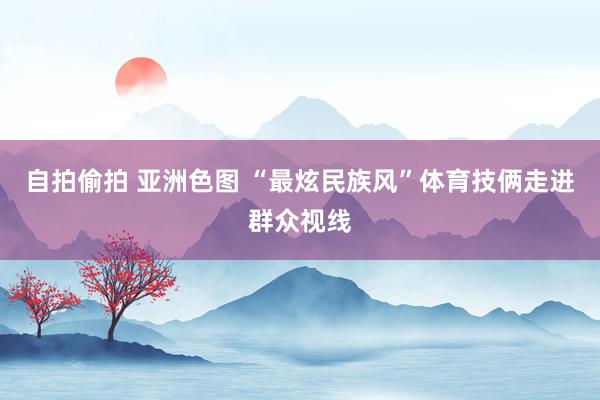 自拍偷拍 亚洲色图 “最炫民族风”体育技俩走进群众视线