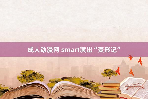 成人动漫网 smart演出“变形记”