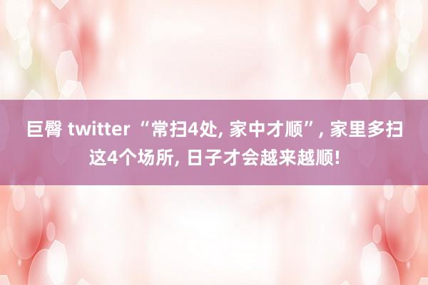 巨臀 twitter “常扫4处， 家中才顺”， 家里多扫这4个场所， 日子才会越来越顺!