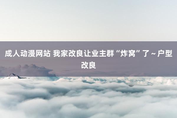 成人动漫网站 我家改良让业主群“炸窝”了～户型改良