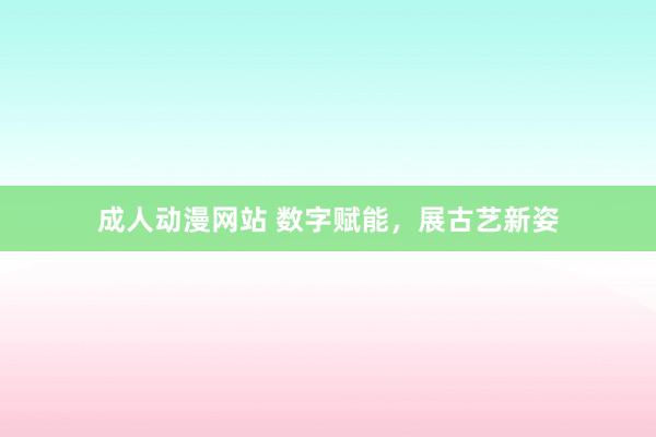 成人动漫网站 数字赋能，展古艺新姿