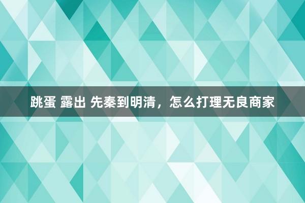 跳蛋 露出 先秦到明清，怎么打理无良商家