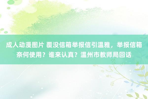 成人动漫图片 覆没信箱举报信引温雅，举报信箱奈何使用？谁来认真？温州市教师局回话