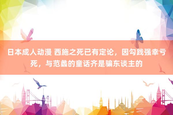 日本成人动漫 西施之死已有定论，因勾践强幸亏死，与范蠡的童话齐是骗东谈主的