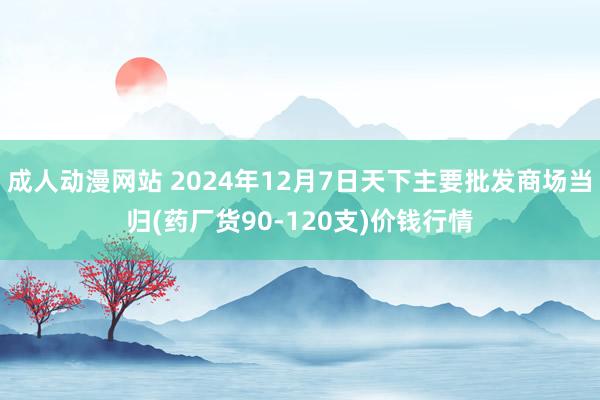 成人动漫网站 2024年12月7日天下主要批发商场当归(药厂货90-120支)价钱行情