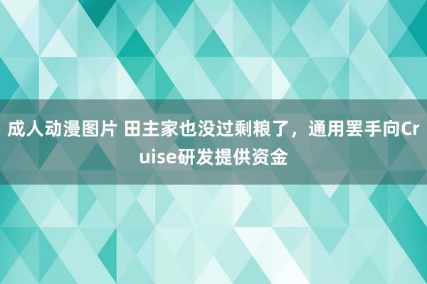 成人动漫图片 田主家也没过剩粮了，通用罢手向Cruise研发提供资金