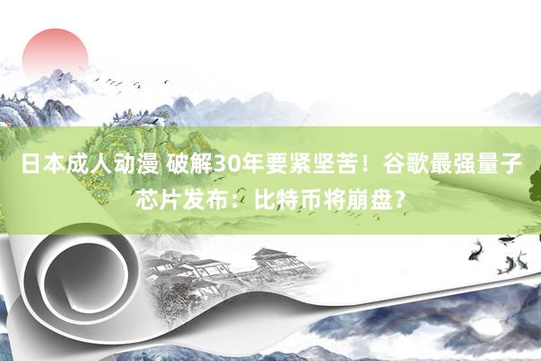 日本成人动漫 破解30年要紧坚苦！谷歌最强量子芯片发布：比特币将崩盘？