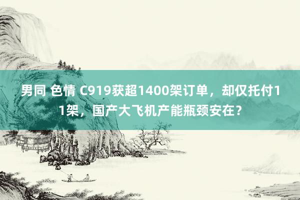 男同 色情 C919获超1400架订单，却仅托付11架，国产大飞机产能瓶颈安在？