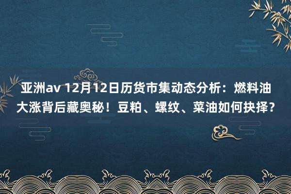 亚洲av 12月12日历货市集动态分析：燃料油大涨背后藏奥秘！豆粕、螺纹、菜油如何抉择？