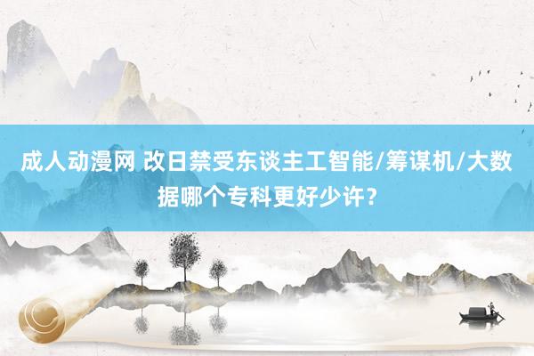 成人动漫网 改日禁受东谈主工智能/筹谋机/大数据哪个专科更好少许？