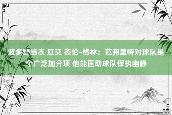 波多野结衣 肛交 杰伦-格林：范弗里特对球队是个广泛加分项 他能匡助球队保执幽静