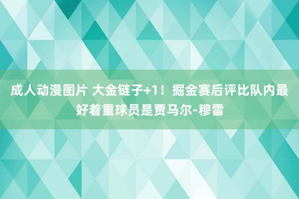 成人动漫图片 大金链子+1！掘金赛后评比队内最好着重球员是贾马尔-穆雷