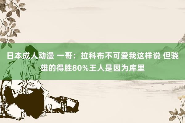 日本成人动漫 一哥：拉科布不可爱我这样说 但骁雄的得胜80%王人是因为库里