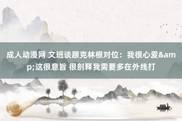 成人动漫网 文班谈跟克林根对位：我很心爱&这很意旨 很剖释我需要多在外线打