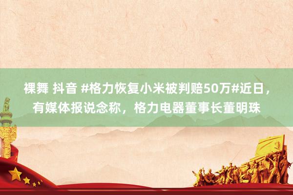 裸舞 抖音 #格力恢复小米被判赔50万#近日，有媒体报说念称，格力电器董事长董明珠