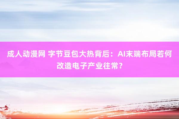 成人动漫网 字节豆包大热背后：AI末端布局若何改造电子产业往常？