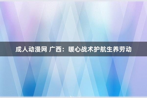 成人动漫网 广西：暖心战术护航生养劳动