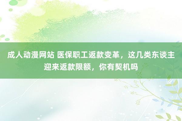 成人动漫网站 医保职工返款变革，这几类东谈主迎来返款限额，你有契机吗