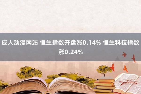 成人动漫网站 恒生指数开盘涨0.14% 恒生科技指数涨0.24%