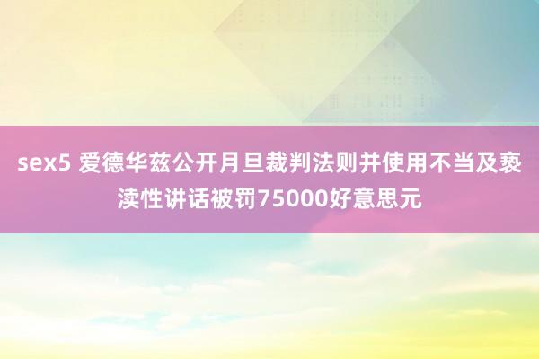 sex5 爱德华兹公开月旦裁判法则并使用不当及亵渎性讲话被罚75000好意思元