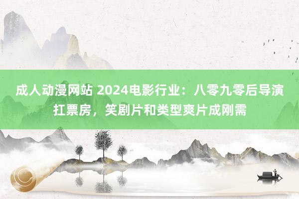 成人动漫网站 2024电影行业：八零九零后导演扛票房，笑剧片和类型爽片成刚需