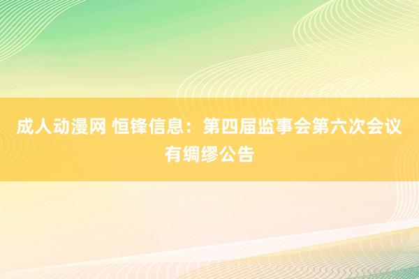 成人动漫网 恒锋信息：第四届监事会第六次会议有绸缪公告