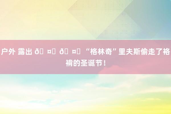 户外 露出 🤑🤑“格林奇”里夫斯偷走了袼褙的圣诞节！