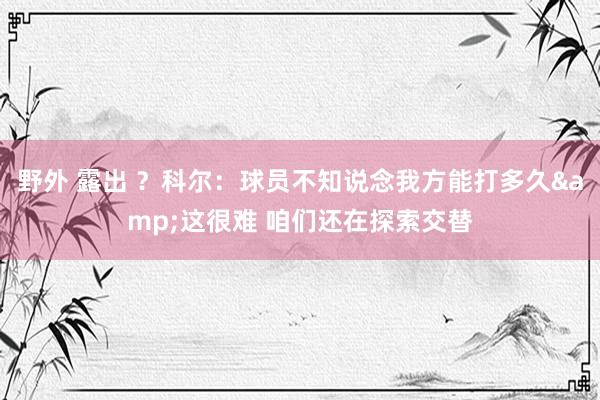 野外 露出 ？科尔：球员不知说念我方能打多久&这很难 咱们还在探索交替