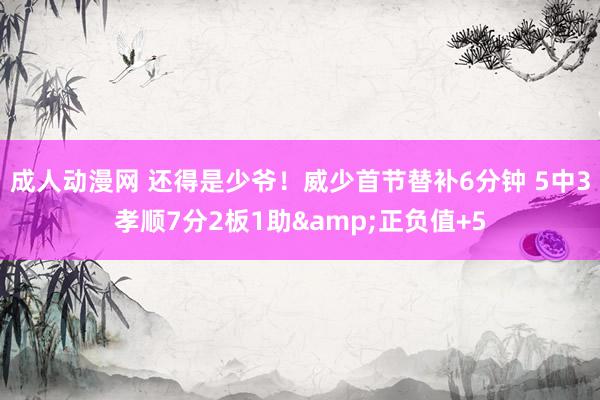 成人动漫网 还得是少爷！威少首节替补6分钟 5中3孝顺7分2板1助&正负值+5