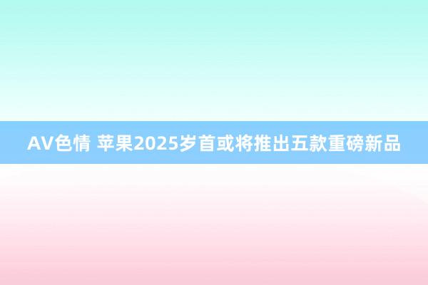 AV色情 苹果2025岁首或将推出五款重磅新品