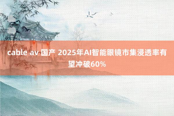 cable av 国产 2025年AI智能眼镜市集浸透率有望冲破60%