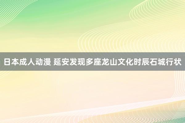 日本成人动漫 延安发现多座龙山文化时辰石城行状