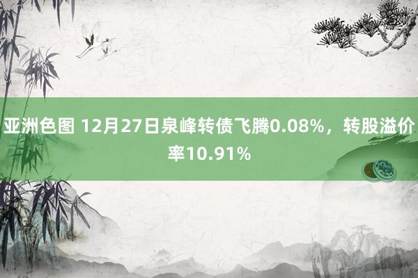 亚洲色图 12月27日泉峰转债飞腾0.08%，转股溢价率10.91%