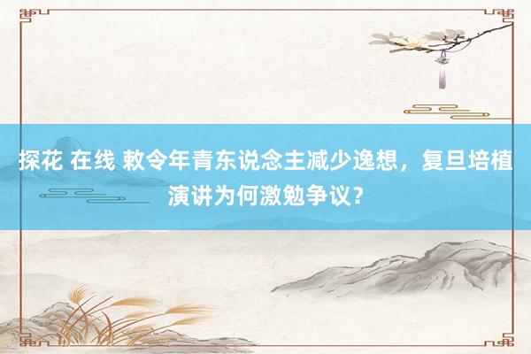 探花 在线 敕令年青东说念主减少逸想，复旦培植演讲为何激勉争议？