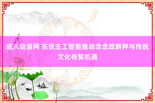 成人动漫网 东谈主工智能推动念念政耕种与传统文化有契机通