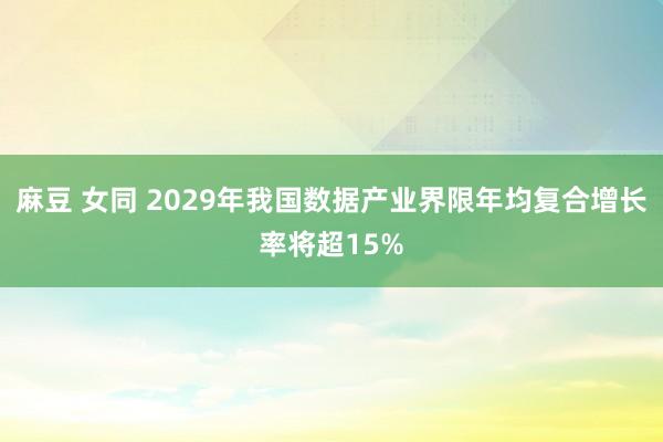 麻豆 女同 2029年我国数据产业界限年均复合增长率将超15%