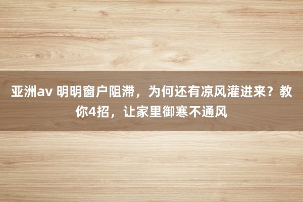 亚洲av 明明窗户阻滞，为何还有凉风灌进来？教你4招，让家里御寒不通风