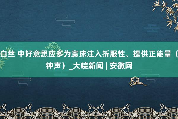 白丝 中好意思应多为寰球注入折服性、提供正能量（钟声）_大皖新闻 | 安徽网