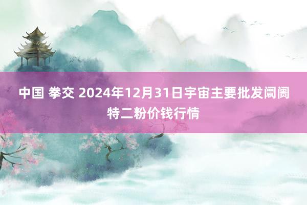 中国 拳交 2024年12月31日宇宙主要批发阛阓特二粉价钱行情