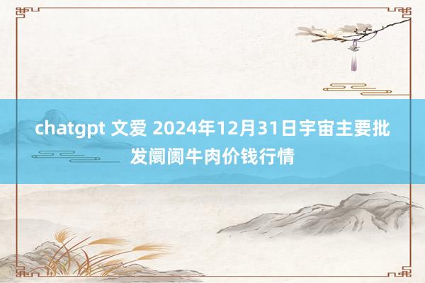 chatgpt 文爱 2024年12月31日宇宙主要批发阛阓牛肉价钱行情